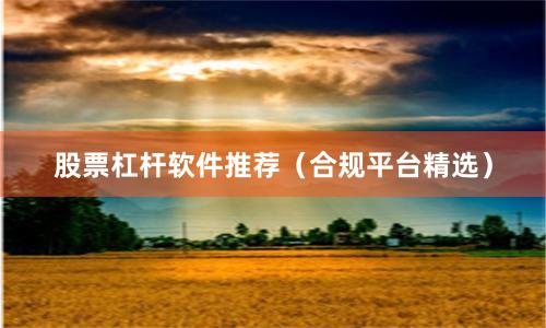 股票杠杆软件推荐（合规平台精选）