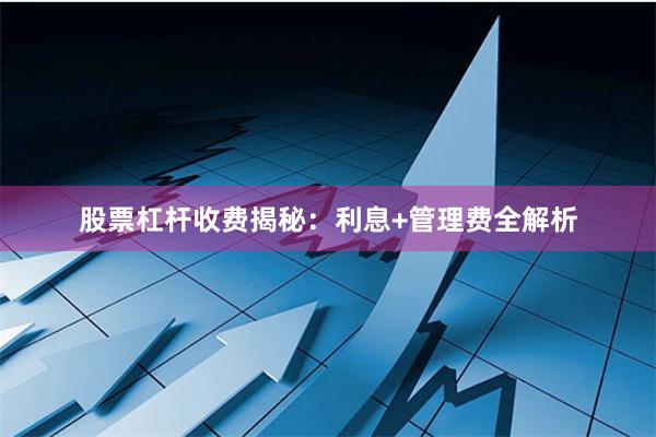 股票杠杆收费揭秘：利息+管理费全解析