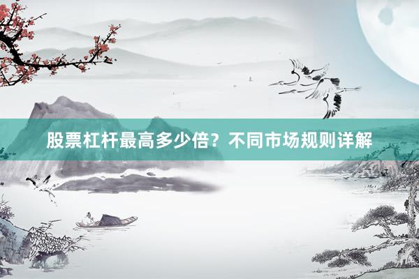 股票杠杆最高多少倍？不同市场规则详解
