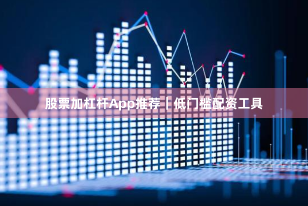 股票加杠杆App推荐｜低门槛配资工具