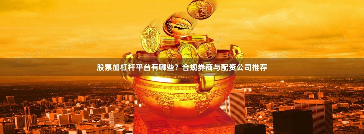 股票加杠杆平台有哪些？合规券商与配资公司推荐