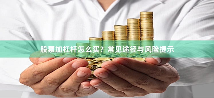 股票加杠杆怎么买？常见途径与风险提示
