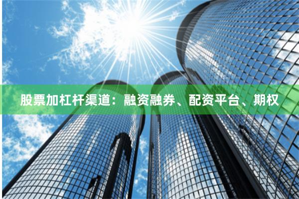 股票加杠杆渠道：融资融券、配资平台、期权