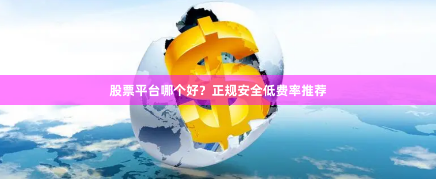 股票平台哪个好？正规安全低费率推荐