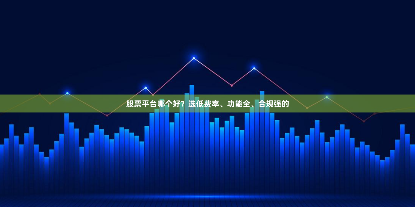 股票平台哪个好？选低费率、功能全、合规强的