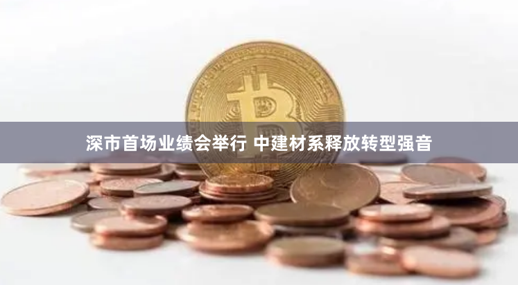 深市首场业绩会举行 中建材系释放转型强音