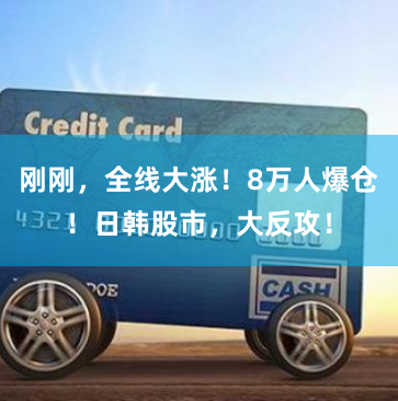 刚刚，全线大涨！8万人爆仓！日韩股市，大反攻！
