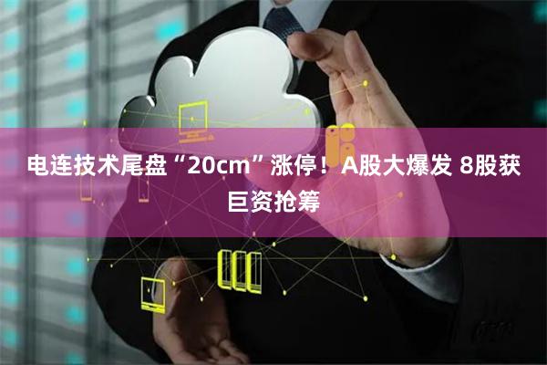 电连技术尾盘“20cm”涨停！A股大爆发 8股获巨资抢筹