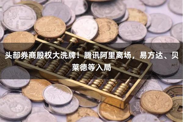 头部券商股权大洗牌！腾讯阿里离场，易方达、贝莱德等入局