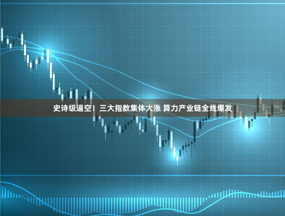 史诗级逼空!三大指数集体大涨 算力产业链全线爆发