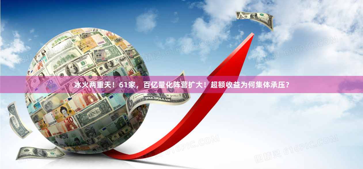 冰火两重天！61家，百亿量化阵营扩大！超额收益为何集体承压？