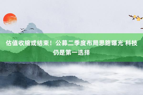 估值收缩或结束！公募二季度布局思路曝光 科技仍是第一选择