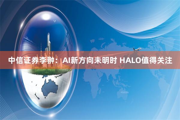 中信证券李翀：AI新方向未明时 HALO值得关注