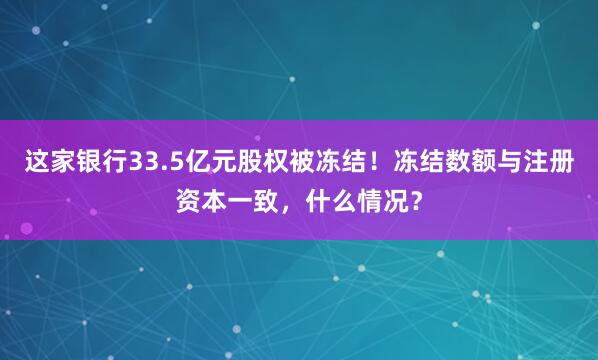 这家银行33.5亿元股权被冻结！冻结数额与注册资本一致，什么情况？