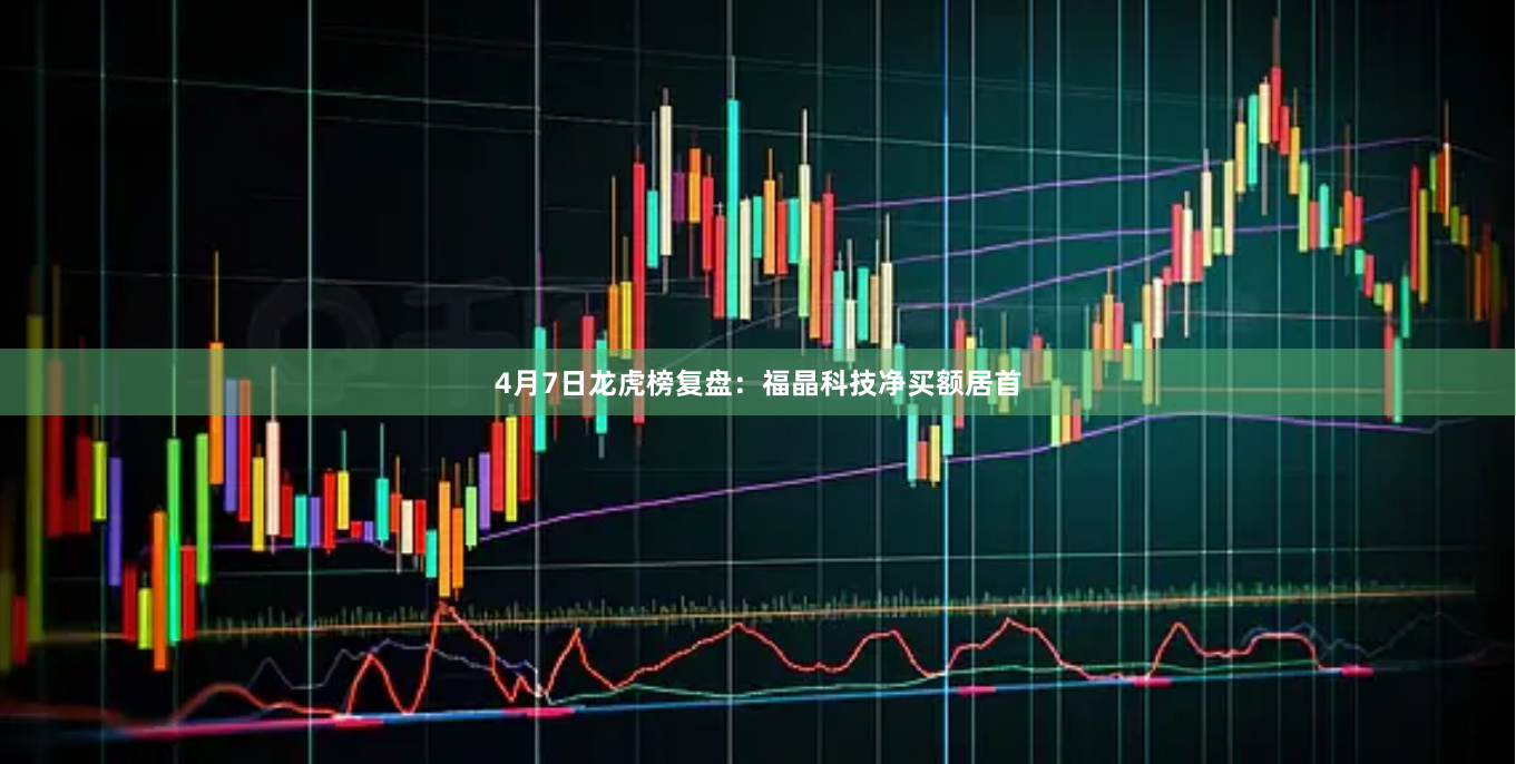 4月7日龙虎榜复盘：福晶科技净买额居首