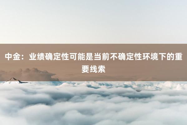 中金：业绩确定性可能是当前不确定性环境下的重要线索