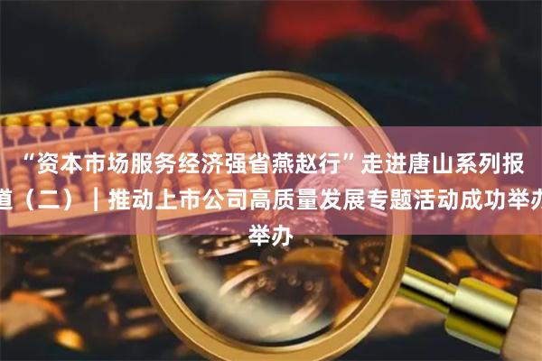 “资本市场服务经济强省燕赵行”走进唐山系列报道（二）︱推动上市公司高质量发展专题活动成功举办