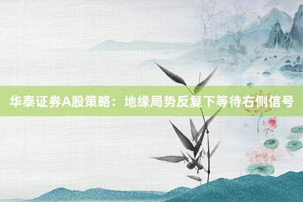 华泰证券A股策略：地缘局势反复下等待右侧信号