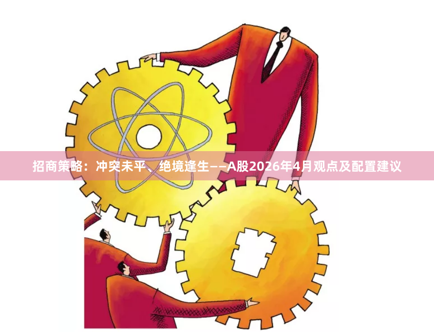 招商策略：冲突未平、绝境逢生——A股2026年4月观点及配置建议