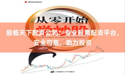 股临天下配资公司：专业股票配资平台，安全可靠，助力投资