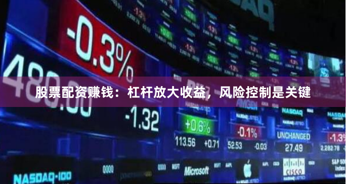 股票配资赚钱：杠杆放大收益，风险控制是关键