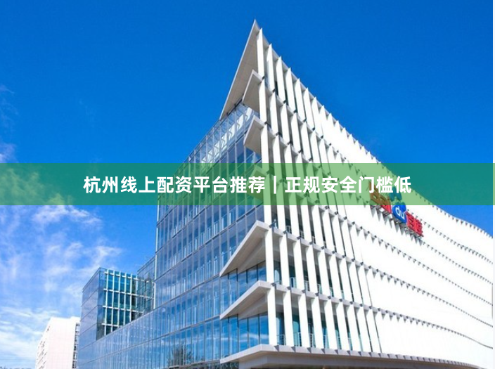 杭州线上配资平台推荐｜正规安全门槛低
