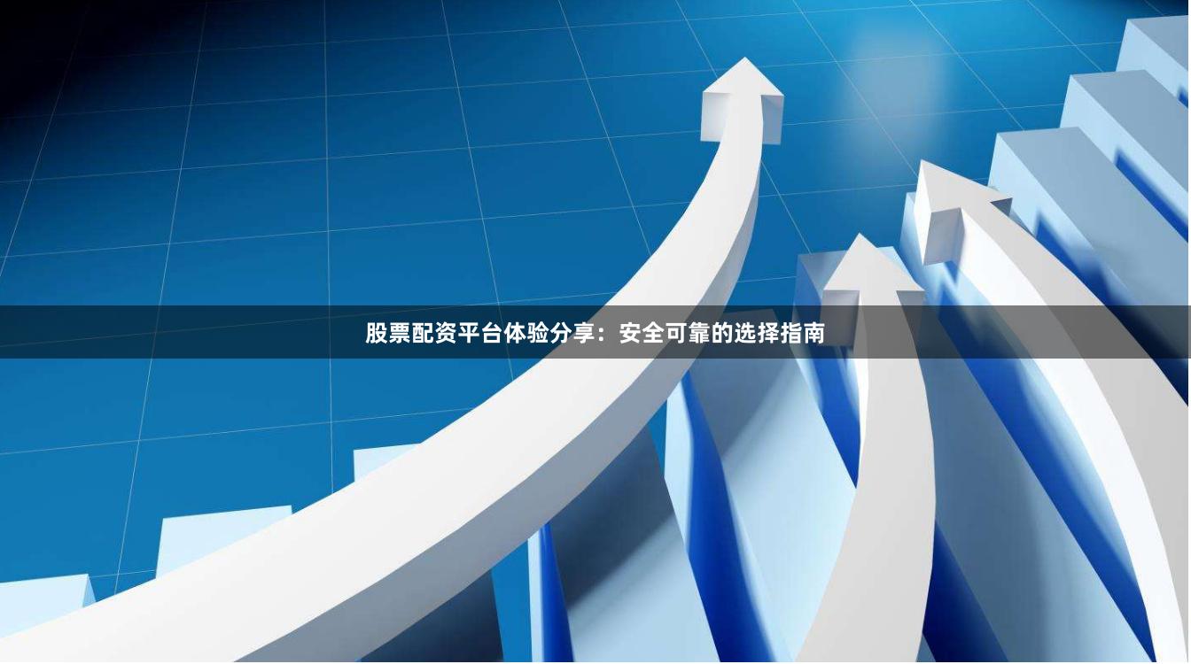 股票配资平台体验分享：安全可靠的选择指南