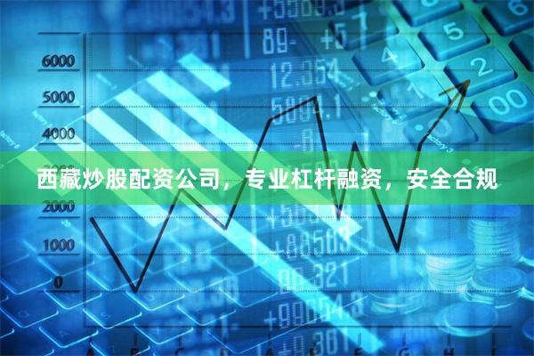 西藏炒股配资公司，专业杠杆融资，安全合规