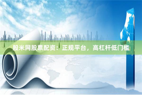 股米网股票配资：正规平台，高杠杆低门槛