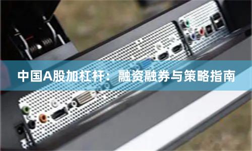 中国A股加杠杆:融资融券与策略指南