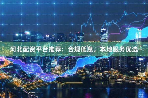 河北配资平台推荐：合规低息，本地服务优选