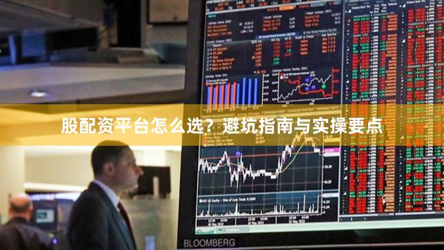 股配资平台怎么选?避坑指南与实操要点