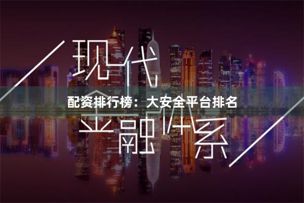 配资排行榜：大安全平台排名