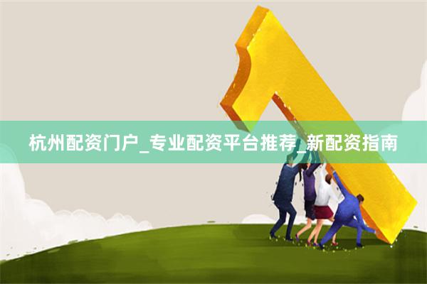 杭州配资门户_专业配资平台推荐_新配资指南