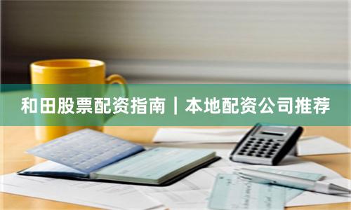 和田股票配资指南｜本地配资公司推荐